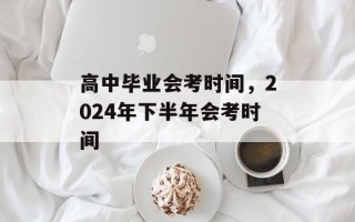高中毕业会考时间，2024年下半年会考时间