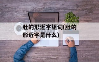 肚的形近字组词(肚的形近字是什么)