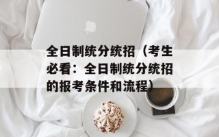 全日制统分统招（考生必看：全日制统分统招的报考条件和流程）