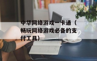 中华网络游戏一卡通（畅玩网络游戏必备的支付工具）