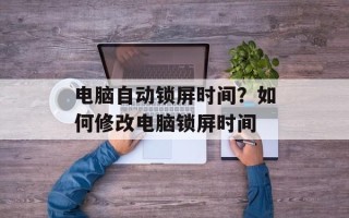电脑自动锁屏时间？如何修改电脑锁屏时间