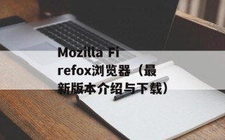 Mozilla Firefox浏览器（最新版本介绍与下载）