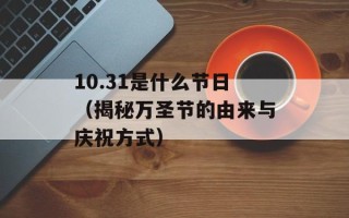 10.31是什么节日（揭秘万圣节的由来与庆祝方式）