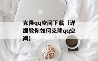 克隆qq空间下载（详细教你如何克隆qq空间）