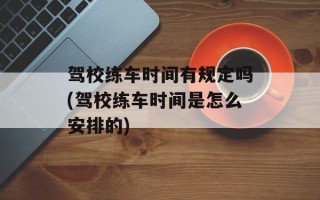 驾校练车时间有规定吗(驾校练车时间是怎么安排的)