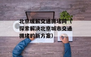 北京缓解交通拥堵网（探索解决北京城市交通拥堵的新方案）