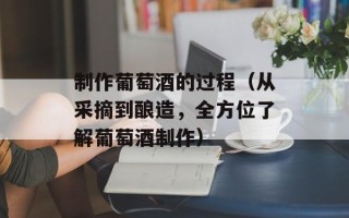 制作葡萄酒的过程（从采摘到酿造，全方位了解葡萄酒制作）