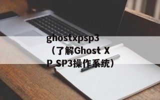 ghostxpsp3（了解Ghost XP SP3操作系统）
