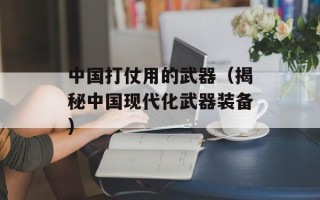 中国打仗用的武器（揭秘中国现代化武器装备）