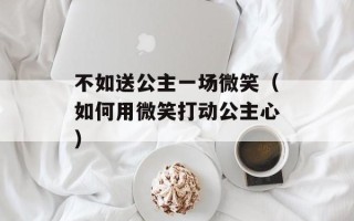 不如送公主一场微笑（如何用微笑打动公主心）