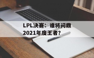 LPL决赛：谁将问鼎2021年度王者？