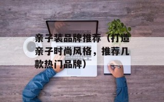 亲子装品牌推荐（打造亲子时尚风格，推荐几款热门品牌）