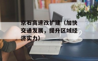京石高速改扩建（加快交通发展，提升区域经济实力）