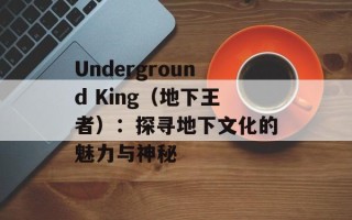 Underground King（地下王者）：探寻地下文化的魅力与神秘