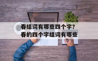 春组词有哪些四个字？春的四个字组词有哪些