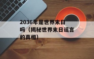 2036年是世界末日吗（揭秘世界末日谣言的真相）