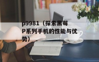 p9981（探索黑莓P系列手机的性能与优势）