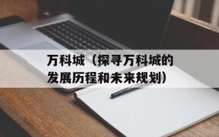 万科城（探寻万科城的发展历程和未来规划）
