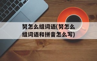 努怎么组词语(努怎么组词语和拼音怎么写)