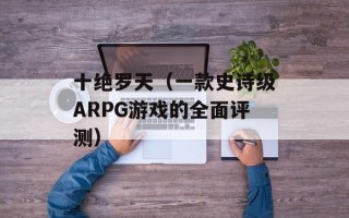 十绝罗天（一款史诗级ARPG游戏的全面评测）