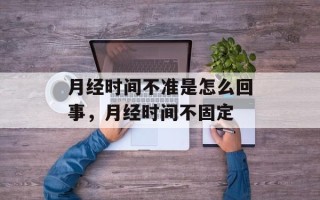 月经时间不准是怎么回事，月经时间不固定