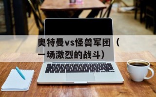 奥特曼vs怪兽军团（一场激烈的战斗）