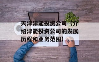 天津津能投资公司（介绍津能投资公司的发展历程和业务范围）