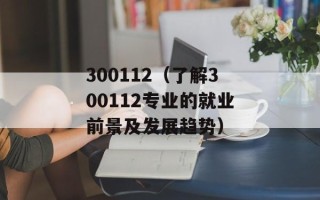 300112（了解300112专业的就业前景及发展趋势）