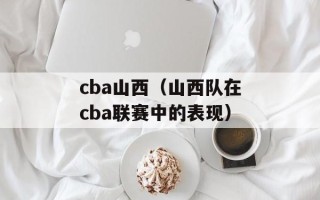 cba山西（山西队在cba联赛中的表现）