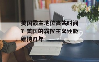 美国霸主地位丧失时间？美国的霸权主义还能维持几年