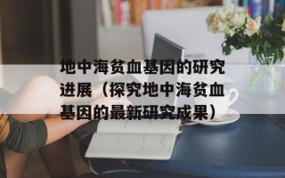 地中海贫血基因的研究进展（探究地中海贫血基因的最新研究成果）
