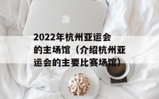 2022年杭州亚运会的主场馆（介绍杭州亚运会的主要比赛场馆）