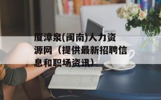厦漳泉(闽南)人力资源网（提供最新招聘信息和职场资讯）