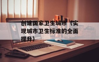 创建国家卫生城市（实现城市卫生标准的全面提升）