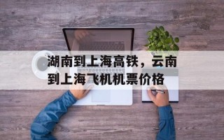 湖南到上海高铁，云南到上海飞机机票价格