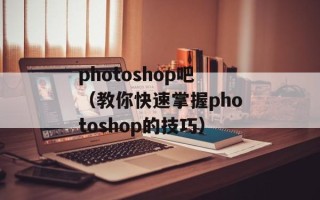 photoshop吧（教你快速掌握photoshop的技巧）
