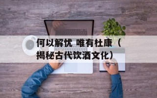 何以解忧 唯有杜康（揭秘古代饮酒文化）