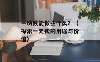 一块钱能做些什么？（探索一元钱的用途与价值）