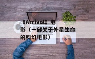 《Arrival》电影（一部关于外星生命的科幻电影）