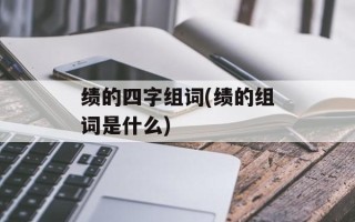绩的四字组词(绩的组词是什么)