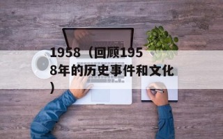1958（回顾1958年的历史事件和文化）