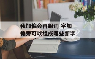 我加偏旁再组词 字加偏旁可以组成哪些新字