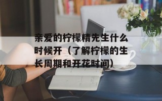 亲爱的柠檬精先生什么时候开（了解柠檬的生长周期和开花时间）