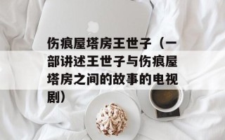 伤痕屋塔房王世子（一部讲述王世子与伤痕屋塔房之间的故事的电视剧）