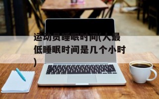 运动员睡眠时间(人最低睡眠时间是几个小时)