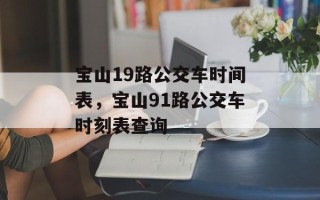 宝山19路公交车时间表，宝山91路公交车时刻表查询