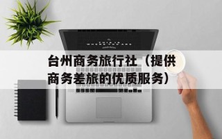 台州商务旅行社（提供商务差旅的优质服务）