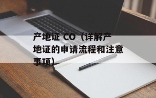 产地证 CO（详解产地证的申请流程和注意事项）