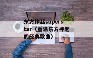 东方神起superstar（重温东方神起的经典歌曲）