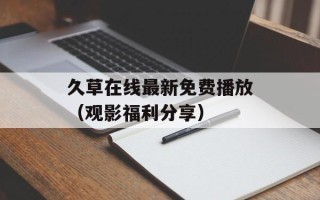 久草在线最新免费播放（观影福利分享）